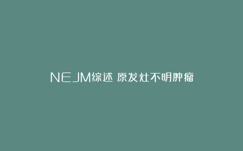 NEJM综述:原发灶不明肿瘤