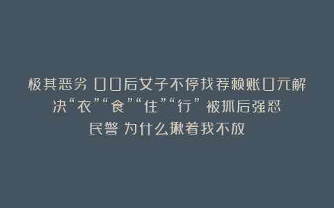 极其恶劣！00后女子不停找茬赖账0元解决“衣”“食”“住”“行”！被抓后强怼民警：为什么揪着我不放？