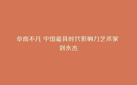 《卓而不凡》中国最具时代影响力艺术家 刘永杰