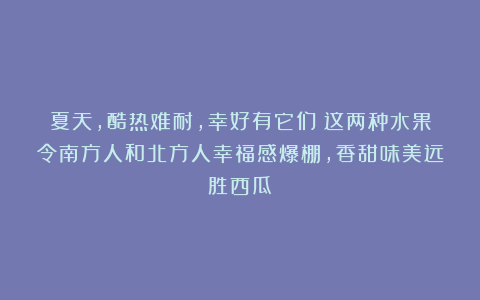 夏天，酷热难耐，幸好有它们！这两种水果令南方人和北方人幸福感爆棚，香甜味美远胜西瓜