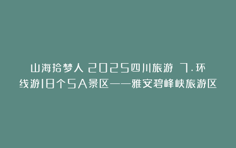 山海拾梦人：2025四川旅游||7.环线游18个5A景区——雅安碧峰峡旅游区