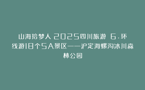 山海拾梦人：2025四川旅游||6.环线游18个5A景区——泸定海螺沟冰川森林公园