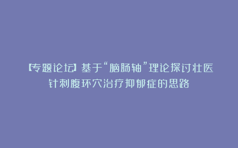 【专题论坛】基于“脑肠轴”理论探讨壮医针刺腹环穴治疗抑郁症的思路