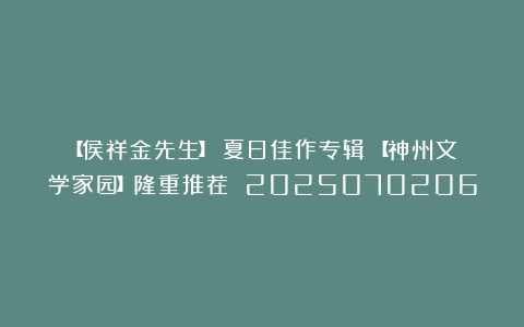 【侯祥金先生】《夏日佳作专辑》【神州文学家园】隆重推荐 2025070206