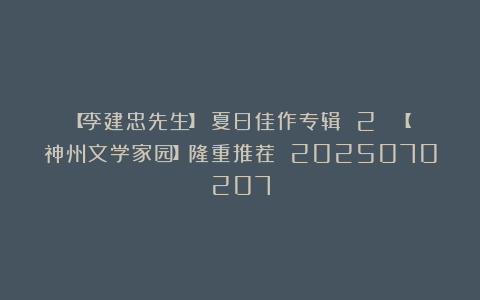 【李建忠先生】《夏日佳作专辑 2 》【神州文学家园】隆重推荐 2025070207