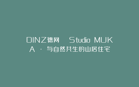 DINZ德网 | Studio MUKA · 与自然共生的山居住宅