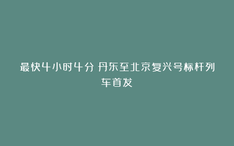 最快4小时4分！丹东至北京复兴号标杆列车首发