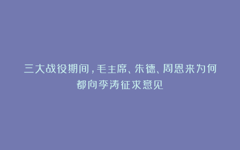 三大战役期间，毛主席、朱德、周恩来为何都向李涛征求意见？