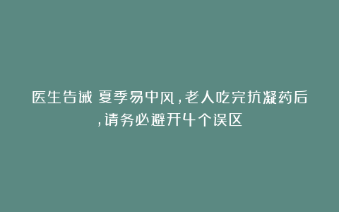 医生告诫：夏季易中风，老人吃完抗凝药后，请务必避开4个误区！