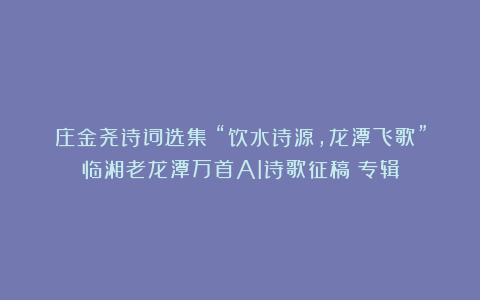 庄金尧诗词选集《“饮水诗源，龙潭飞歌”临湘老龙潭万首AI诗歌征稿》专辑