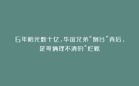6年赔光数十亿，华谊兄弟“倒台”背后，是哥俩理不清的“烂账