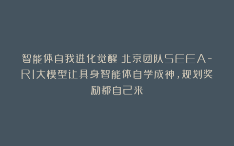 智能体自我进化觉醒!北京团队SEEA-R1大模型让具身智能体自学成神,规划奖励都自己来!