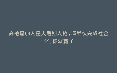 高敏感的人是大后期人格，请尽快完成社会化，你就赢了