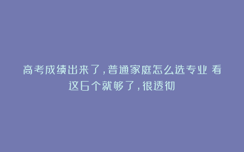 高考成绩出来了，普通家庭怎么选专业？看这6个就够了，很透彻！