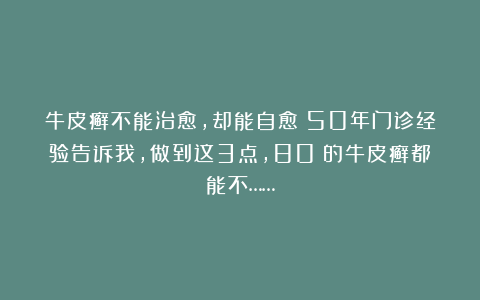 牛皮癣不能治愈，却能自愈！50年门诊经验告诉我，做到这3点，80%的牛皮癣都能不……
