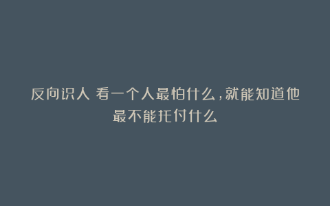 反向识人：看一个人最怕什么，就能知道他最不能托付什么