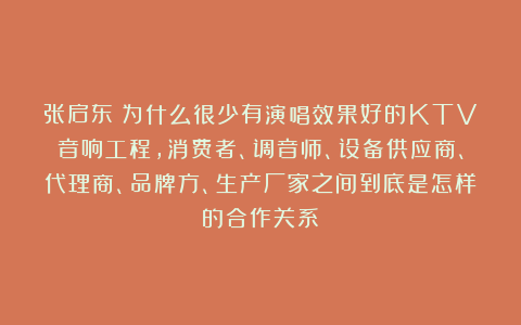 张启东：为什么很少有演唱效果好的KTV音响工程，消费者、调音师、设备供应商、代理商、品牌方、生产厂家之间到底是怎样的合作关系！