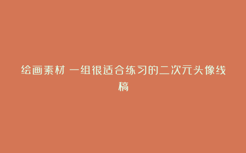 绘画素材丨一组很适合练习的二次元头像线稿