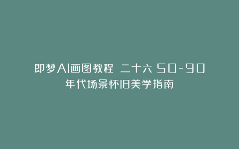 即梦AI画图教程:(二十六)50-90年代场景怀旧美学指南