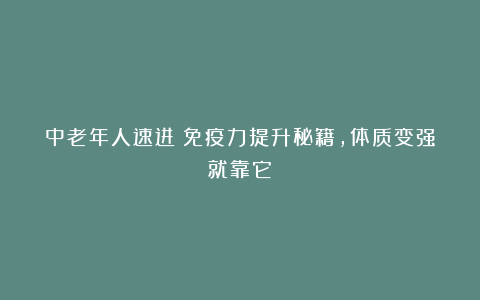 中老年人速进！免疫力提升秘籍，体质变强就靠它！
