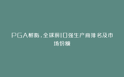 PGA树脂，全球前10强生产商排名及市场份额