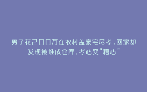 男子花200万在农村盖豪宅尽孝，回家却发现被堆成仓库，孝心变“糟心”