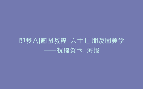 即梦AI画图教程：（六十七）朋友圈美学——祝福贺卡、海报