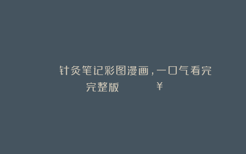 ❤️㊙️👉针灸笔记彩图漫画，一口气看完（完整版）👈🉐🟥