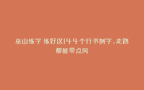 巫山练字：练好这144个行书例字，走路都能带点风！