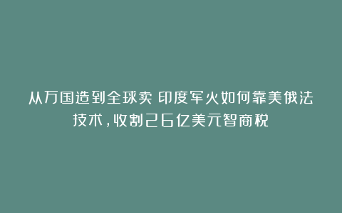 从万国造到全球卖:印度军火如何靠美俄法技术,收割26亿美元智商税?