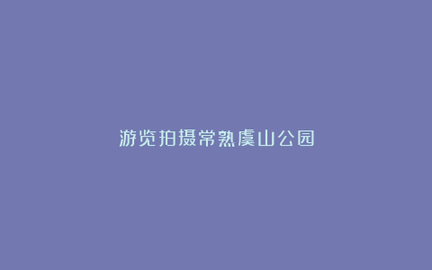 游览拍摄常熟虞山公园