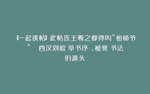 【一起读帖】此帖连王羲之都得叫“祖师爷” －－西汉刘歆《草书序》，被誉為书法的源头！