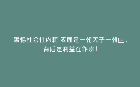 警惕社会性内耗！表面是一朝天子一朝臣，背后是利益在作祟!