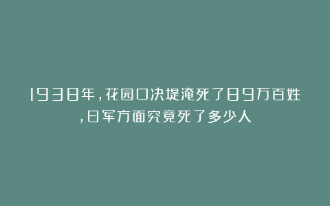 1938年，花园口决堤淹死了89万百姓，日军方面究竟死了多少人？