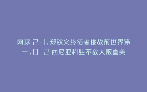 网球|2-1，郑钦文终结者挑战前世界第一，0-2：西尼亚科娃不敌大阪直美