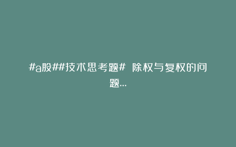 #a股##技术思考题# 除权与复权的问题…