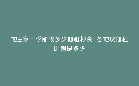 地主家一季能收多少佃租粮食 各地块佃租比例是多少