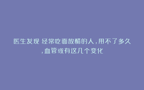 医生发现：经常吃面放醋的人，用不了多久，血管或有这几个变化！