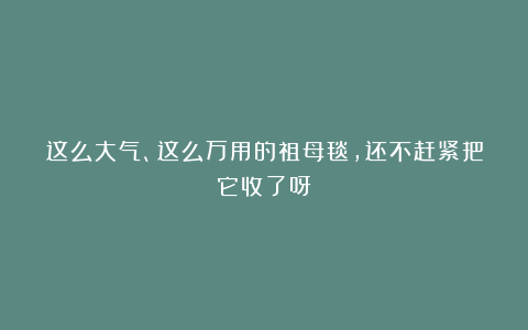 这么大气、这么万用的祖母毯，还不赶紧把它收了呀～