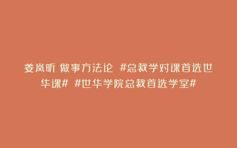 姜岚昕：做事方法论 #总裁学对课首选世华课# #世华学院总裁首选学堂#