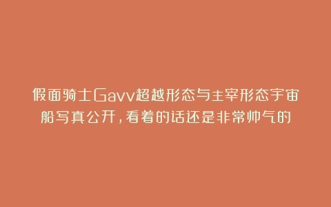 假面骑士Gavv超越形态与主宰形态宇宙船写真公开，看着的话还是非常帅气的