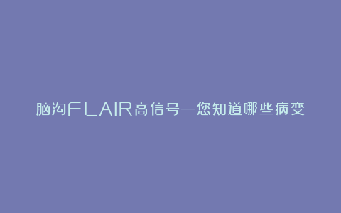 脑沟FLAIR高信号—您知道哪些病变?