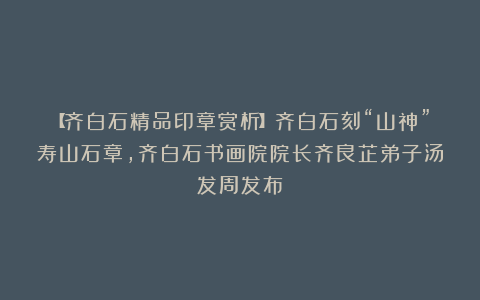 【齐白石精品印章赏析】齐白石刻“山神”寿山石章，齐白石书画院院长齐良芷弟子汤发周发布