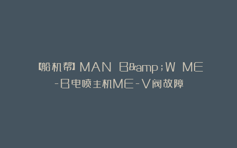 【船机帮】MAN B&W ME-B电喷主机ME-V阀故障