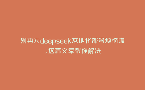 别再为deepseek本地化部署烦恼啦，这篇文章帮你解决