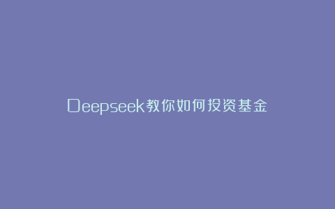 Deepseek教你如何投资基金？