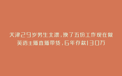 天津29岁男生北漂，换了五份工作现在做英语主播直播带货，6年存款130万