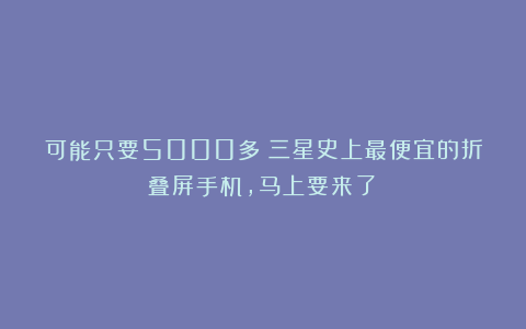 可能只要5000多！三星史上最便宜的折叠屏手机，马上要来了！