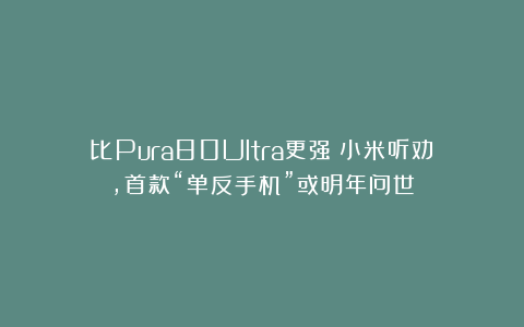 比Pura80Ultra更强!小米听劝,首款“单反手机”或明年问世