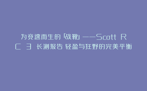 为竞速而生的「战靴」——Scott RC 3 长测报告：轻盈与狂野的完美平衡！